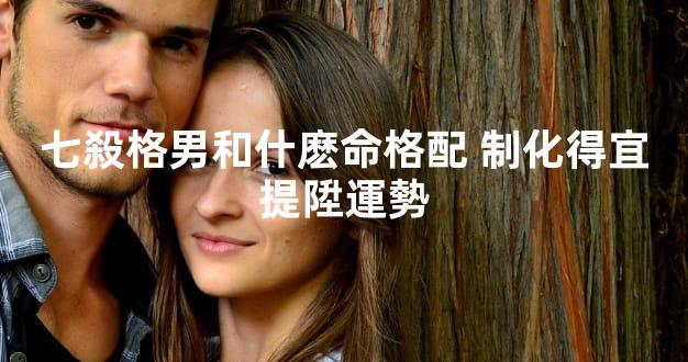 七殺格男和什麽命格配 制化得宜提陞運勢